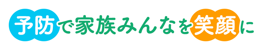 予防で家族みんなを笑顔に